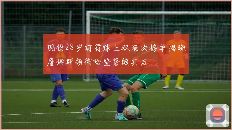 现役28岁前罚球上双场次榜单揭晓詹姆斯领衔哈登紧随其后
