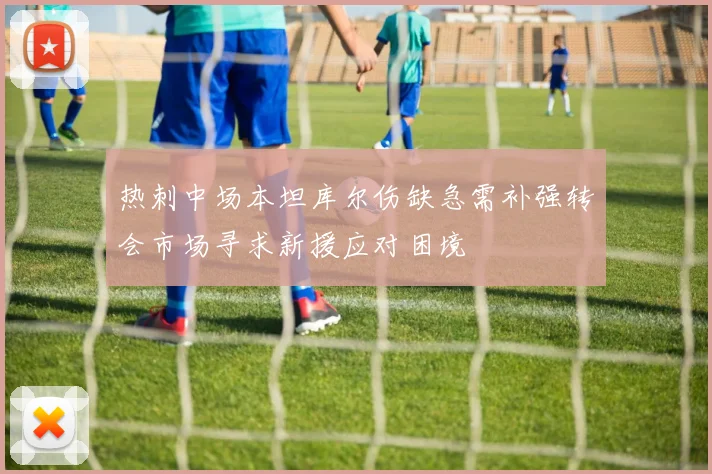 热刺中场本坦库尔伤缺急需补强转会市场寻求新援应对困境