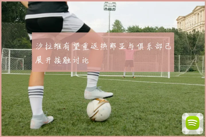 沙拉维有望重返热那亚与俱乐部已展开接触讨论