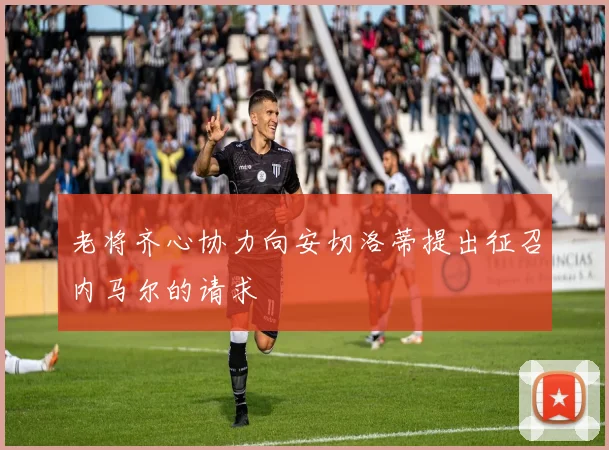 老将齐心协力向安切洛蒂提出征召内马尔的请求
