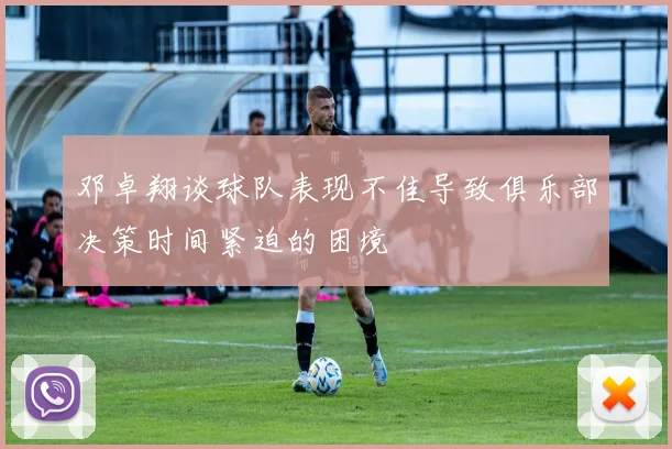 邓卓翔谈球队表现不佳导致俱乐部决策时间紧迫的困境