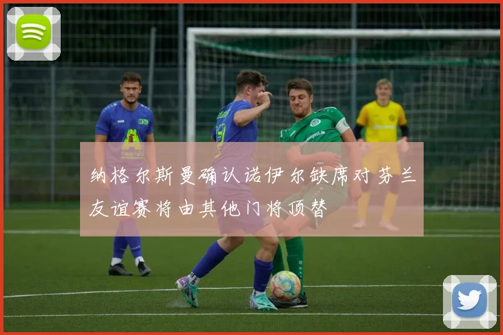 纳格尔斯曼确认诺伊尔缺席对芬兰友谊赛将由其他门将顶替