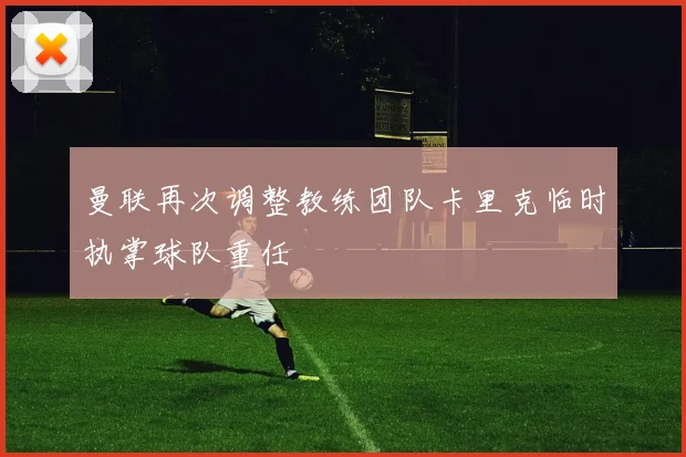 曼联再次调整教练团队卡里克临时执掌球队重任