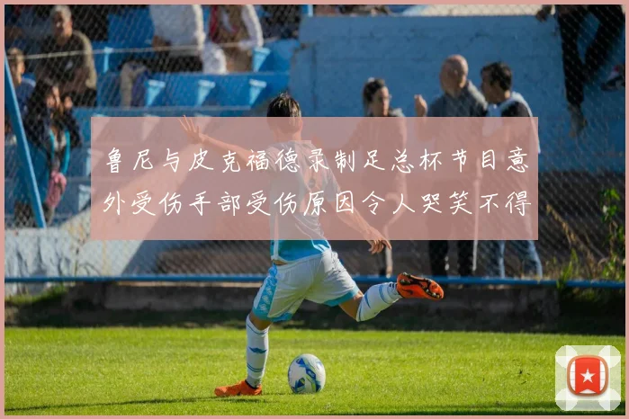 鲁尼与皮克福德录制足总杯节目意外受伤手部受伤原因令人哭笑不得