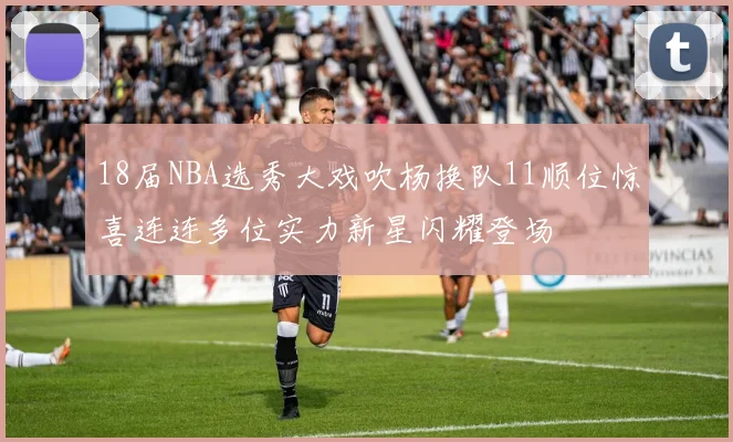 18届NBA选秀大戏吹杨换队11顺位惊喜连连多位实力新星闪耀登场
