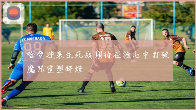 哈登迎来生死战期待在抢七中打破魔咒重塑辉煌