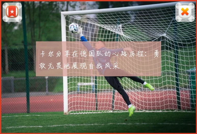 卡尔分享在德国队的心路历程：勇敢无畏地展现自我风采