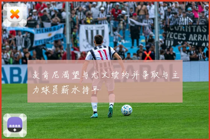 麦肯尼渴望与尤文续约并争取与主力球员薪水持平