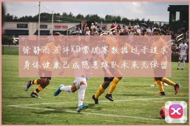 徐静雨点评KD常规赛数据过于追求身体健康已成隐患球队未来无保留意义