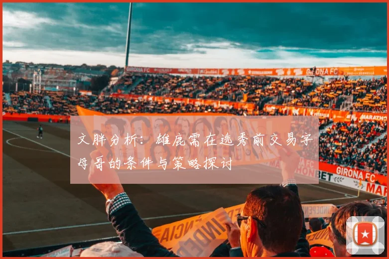 文胖分析：雄鹿需在选秀前交易字母哥的条件与策略探讨