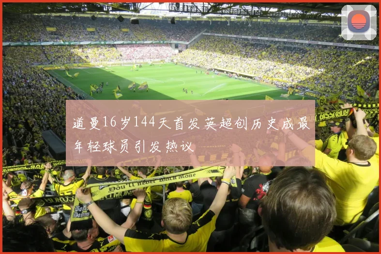 道曼16岁144天首发英超创历史成最年轻球员引发热议
