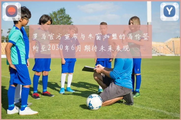 罗马官方宣布与冬窗加盟的马伦签约至2030年6月期待未来表现
