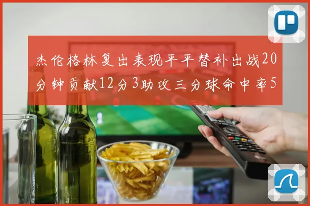 杰伦格林复出表现平平替补出战20分钟贡献12分3助攻三分球命中率50