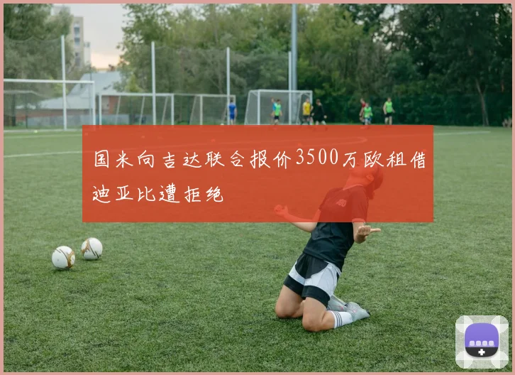 国米向吉达联合报价3500万欧租借迪亚比遭拒绝