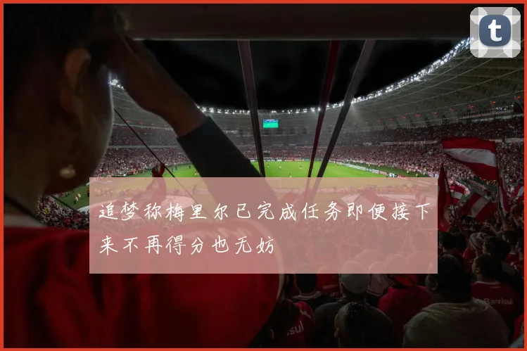 追梦称梅里尔已完成任务即便接下来不再得分也无妨