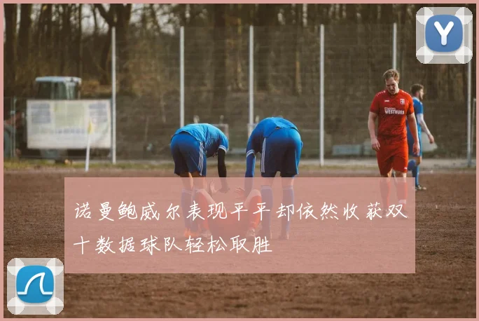 诺曼鲍威尔表现平平却依然收获双十数据球队轻松取胜