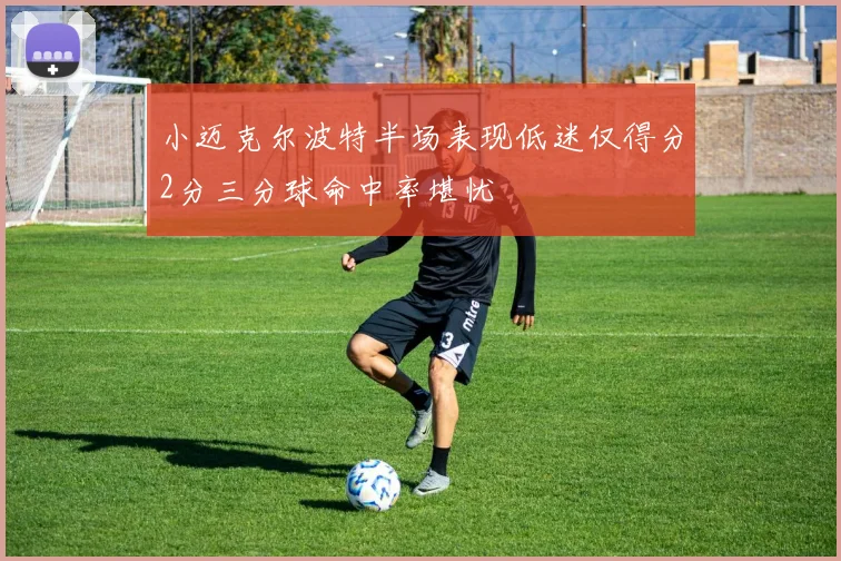 小迈克尔波特半场表现低迷仅得分2分三分球命中率堪忧